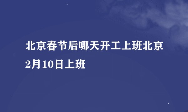 北京春节后哪天开工上班北京2月10日上班
