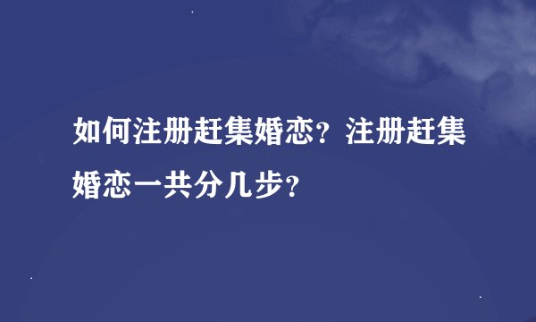 如何注册赶集婚恋？注册赶集婚恋一共分几步？