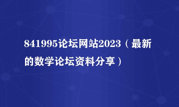 841995论坛网站2023（最新的数学论坛资料分享）