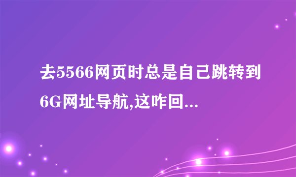 去5566网页时总是自己跳转到6G网址导航,这咋回事,杀毒也杀不出来