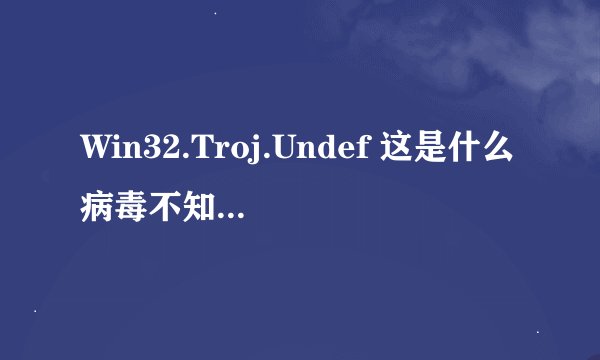 Win32.Troj.Undef 这是什么病毒不知道为什么杀毒软件启动不了
