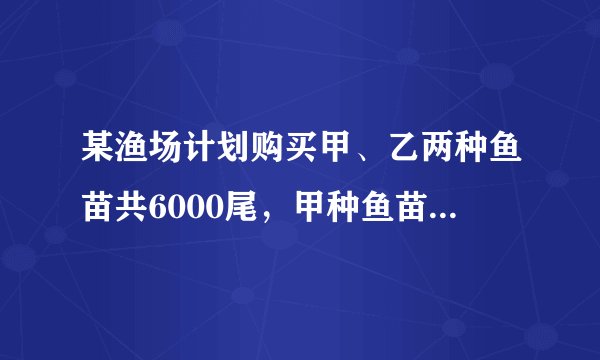 某渔场计划购买甲、乙两种鱼苗共6000尾，甲种鱼苗每尾0.5元，乙种鱼苗每尾0.8元．