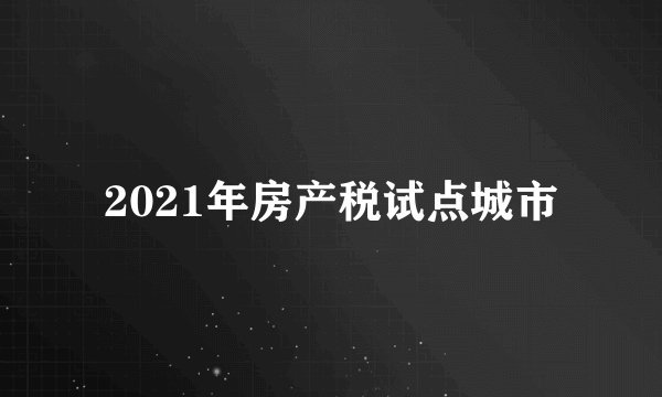 2021年房产税试点城市