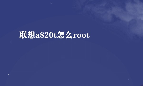 联想a820t怎么root
