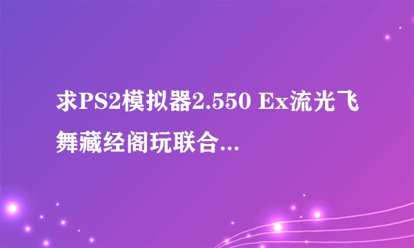 求PS2模拟器2.550 Ex流光飞舞藏经阁玩联合VS扎多II最佳配置