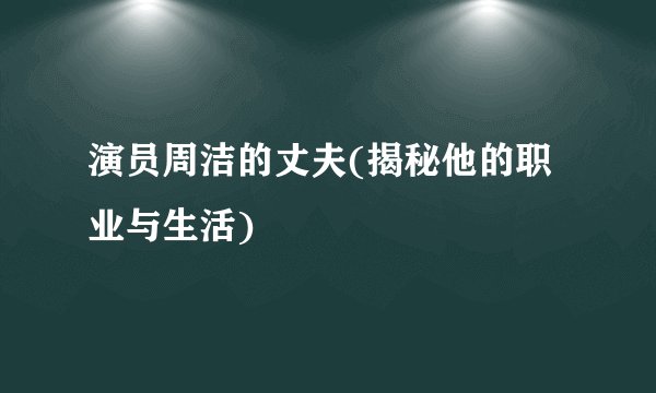 演员周洁的丈夫(揭秘他的职业与生活)