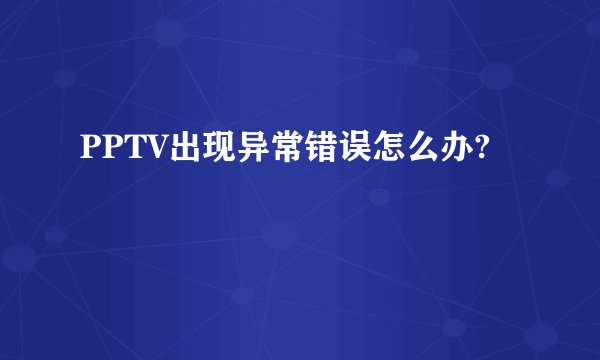 PPTV出现异常错误怎么办?