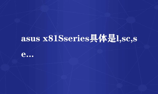 asus x81Sseries具体是l,sc,se,sg,sr的？