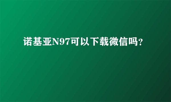 诺基亚N97可以下载微信吗？