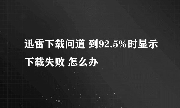 迅雷下载问道 到92.5%时显示下载失败 怎么办