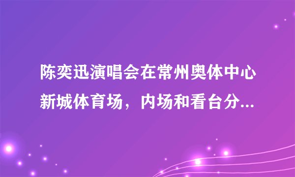 陈奕迅演唱会在常州奥体中心新城体育场，内场和看台分别哪个好啊