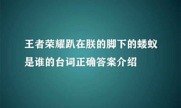 王者荣耀趴在朕的脚下的蝼蚁是谁的台词正确答案介绍