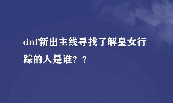 dnf新出主线寻找了解皇女行踪的人是谁？？