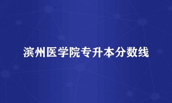 滨州医学院专升本分数线