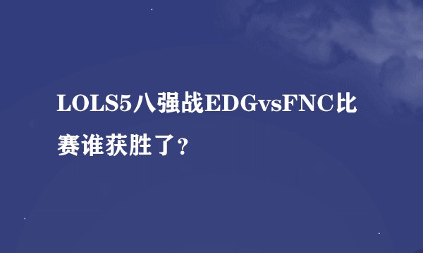 LOLS5八强战EDGvsFNC比赛谁获胜了？
