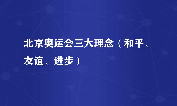 北京奥运会三大理念（和平、友谊、进步）