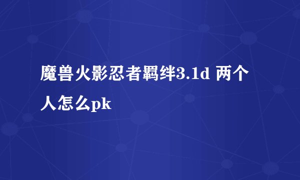 魔兽火影忍者羁绊3.1d 两个人怎么pk