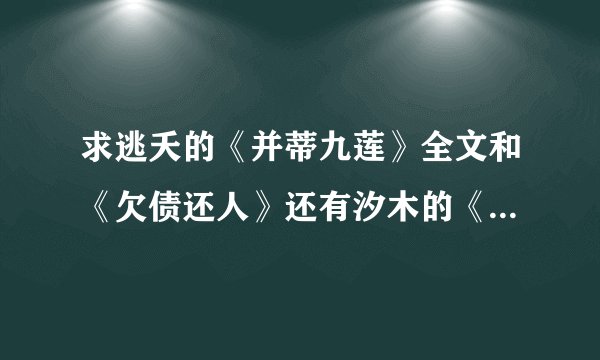 求逃夭的《并蒂九莲》全文和《欠债还人》还有汐木的《床榻之灾》！！！！！！！！！！急求！！