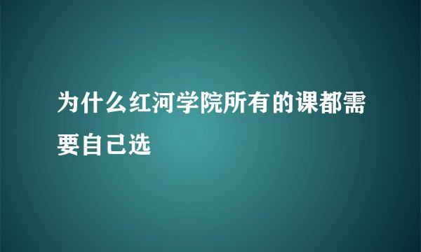 为什么红河学院所有的课都需要自己选