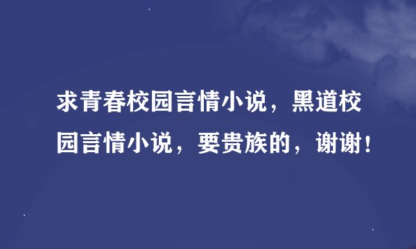求青春校园言情小说，黑道校园言情小说，要贵族的，谢谢！