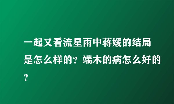 一起又看流星雨中蒋媛的结局是怎么样的？端木的病怎么好的？