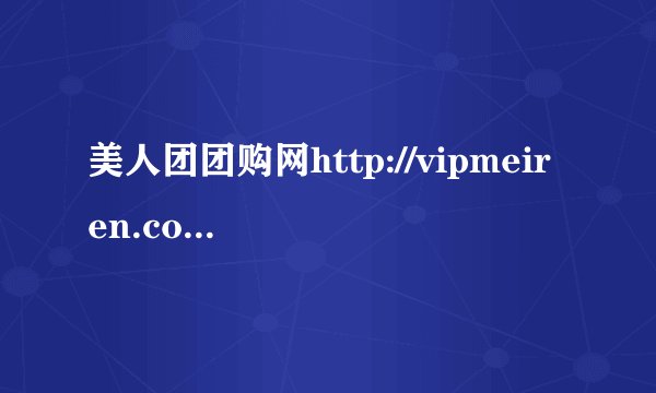 美人团团购网http://vipmeiren.com/index.php这个网站上有可信度么？会不会是骗人的，帮帮忙啦