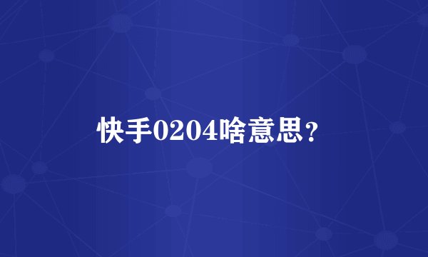 快手0204啥意思？