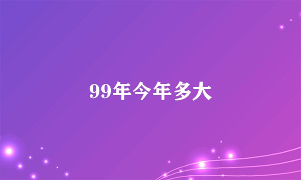 99年今年多大