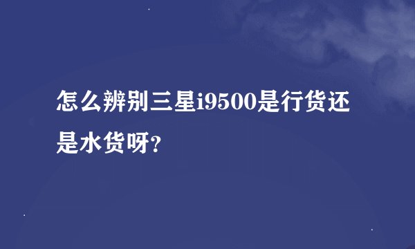 怎么辨别三星i9500是行货还是水货呀？
