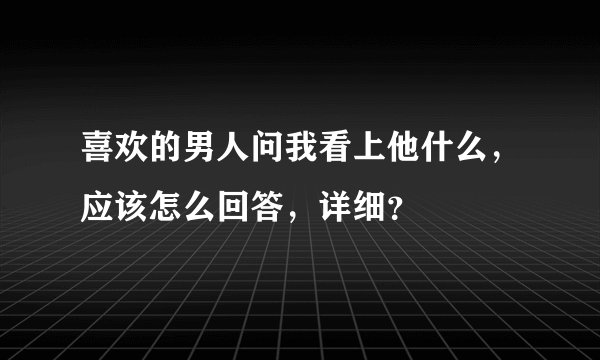 喜欢的男人问我看上他什么，应该怎么回答，详细？