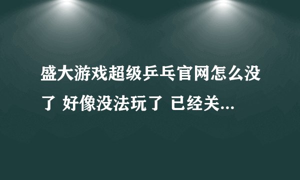 盛大游戏超级乒乓官网怎么没了 好像没法玩了 已经关闭了吗？以前还玩过