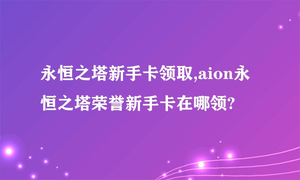 永恒之塔新手卡领取,aion永恒之塔荣誉新手卡在哪领?