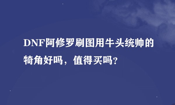 DNF阿修罗刷图用牛头统帅的犄角好吗，值得买吗？