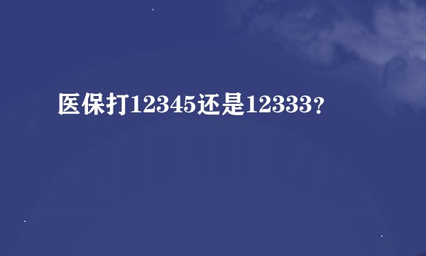 医保打12345还是12333？