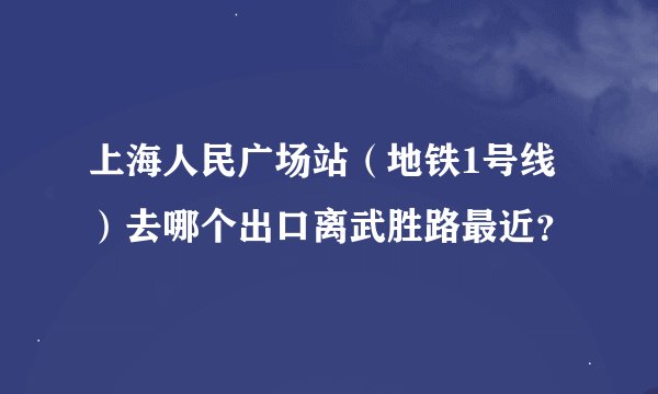 上海人民广场站（地铁1号线）去哪个出口离武胜路最近？
