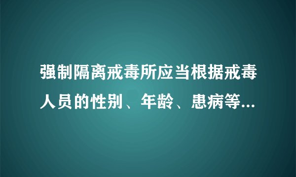 强制隔离戒毒所应当根据戒毒人员的性别、年龄、患病等情况，对戒毒人员实行什么管理
