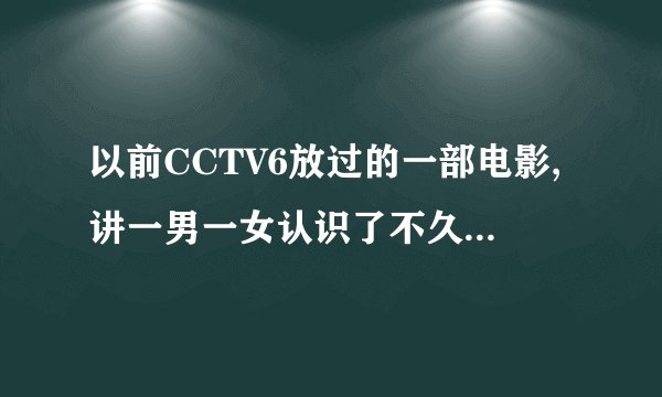 以前CCTV6放过的一部电影,讲一男一女认识了不久就结婚了以后的事情什么的,可是我忘了,有人知道吗?