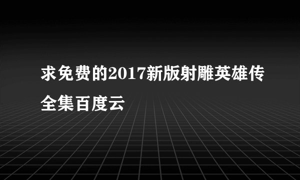 求免费的2017新版射雕英雄传全集百度云