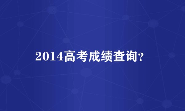 2014高考成绩查询？