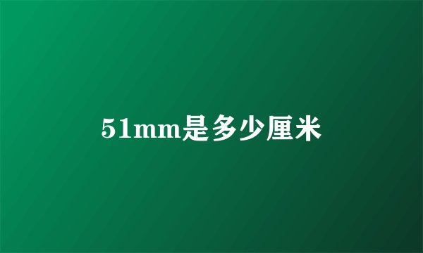 51mm是多少厘米