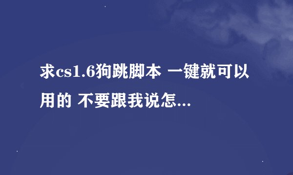 求cs1.6狗跳脚本 一键就可以用的 不要跟我说怎么跳的啊！我会跳 就是麻烦所以要脚本！