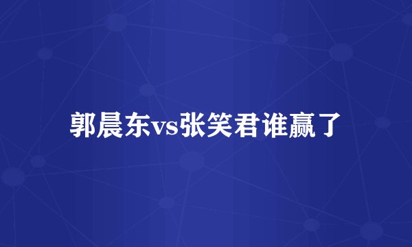 郭晨东vs张笑君谁赢了