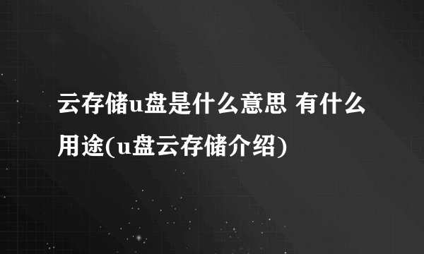 云存储u盘是什么意思 有什么用途(u盘云存储介绍)