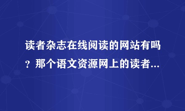 读者杂志在线阅读的网站有吗？那个语文资源网上的读者内容全吗?