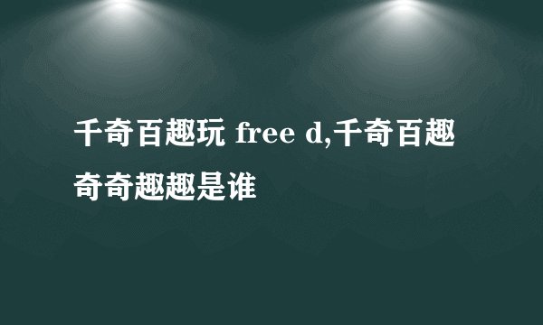 千奇百趣玩 free d,千奇百趣奇奇趣趣是谁