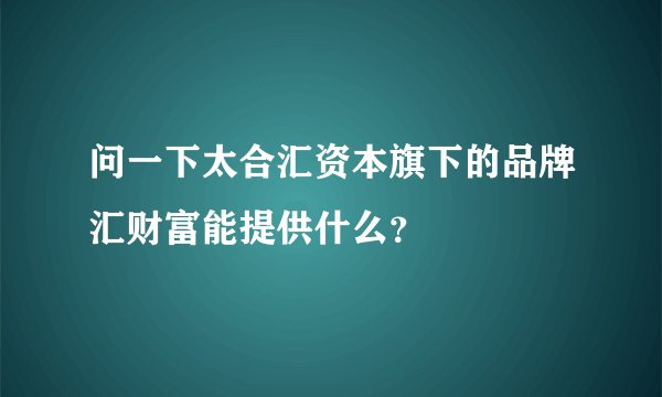 问一下太合汇资本旗下的品牌汇财富能提供什么？