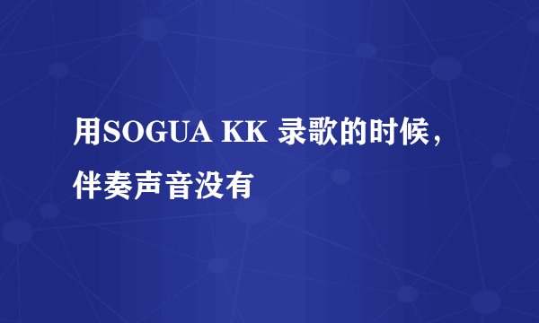 用SOGUA KK 录歌的时候，伴奏声音没有