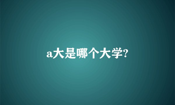 a大是哪个大学?
