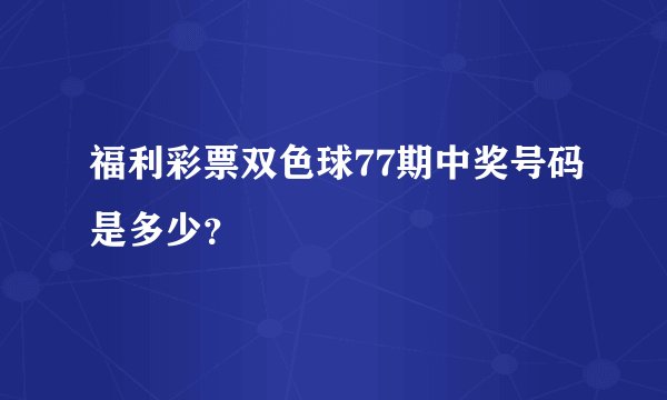 福利彩票双色球77期中奖号码是多少？