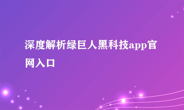 深度解析绿巨人黑科技app官网入口